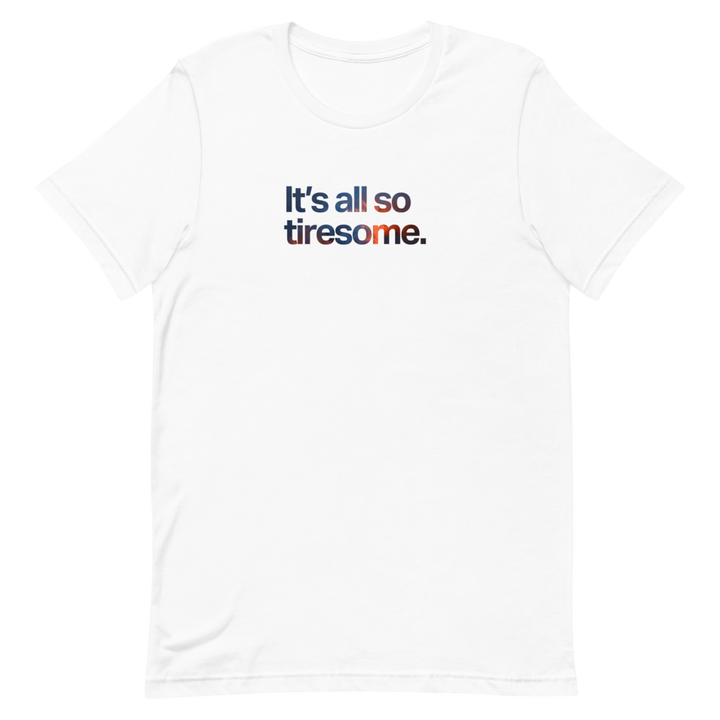 It's All So Tiresome Unisex Tee